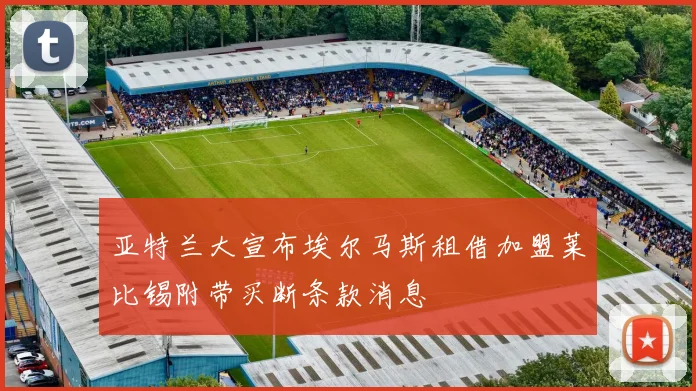 亚特兰大宣布埃尔马斯租借加盟莱比锡附带买断条款消息