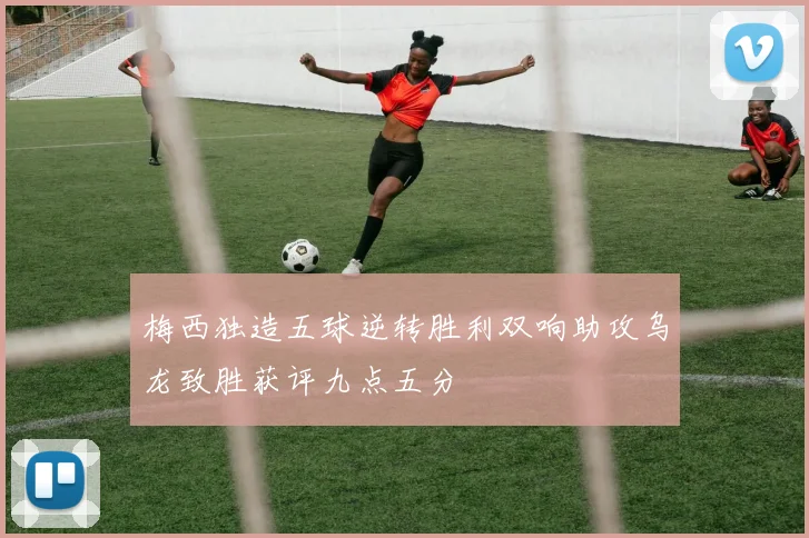 梅西独造五球逆转胜利双响助攻乌龙致胜获评九点五分