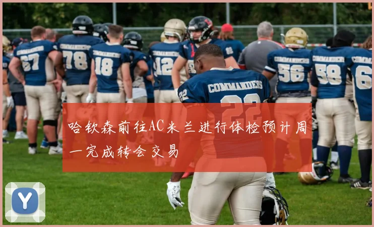 哈钦森前往AC米兰进行体检预计周一完成转会交易