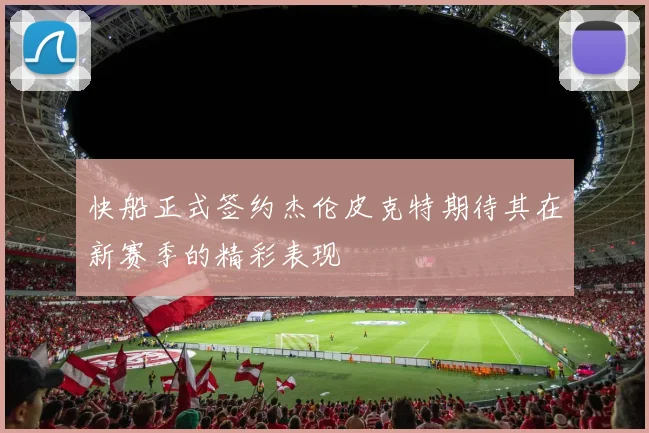 快船正式签约杰伦皮克特期待其在新赛季的精彩表现