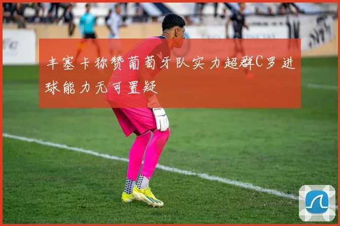 丰塞卡称赞葡萄牙队实力超群C罗进球能力无可置疑