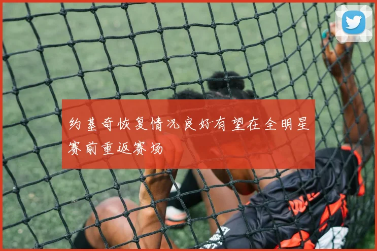约基奇恢复情况良好有望在全明星赛前重返赛场