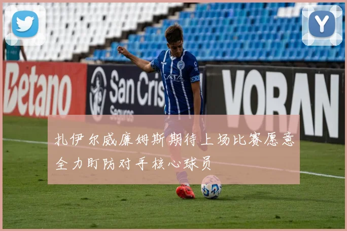 扎伊尔威廉姆斯期待上场比赛愿意全力盯防对手核心球员