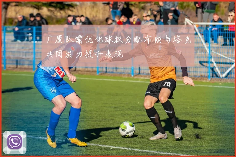 广厦队需优化球权分配布朗与塔克共同发力提升表现