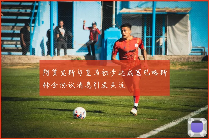 阿贾克斯与皇马初步达成塞巴略斯转会协议消息引发关注