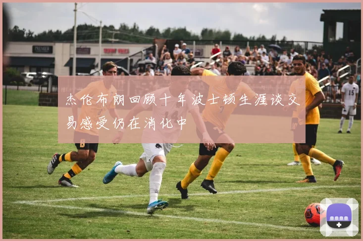 杰伦布朗回顾十年波士顿生涯谈交易感受仍在消化中