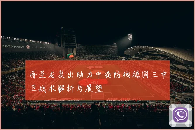 蒋圣龙复出助力申花防线稳固三中卫战术解析与展望