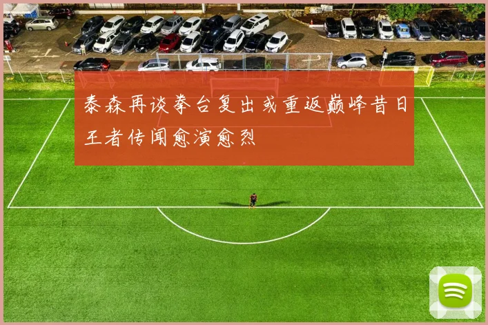 泰森再谈拳台复出或重返巅峰昔日王者传闻愈演愈烈