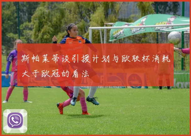 斯帕莱蒂谈引援计划与欧联杯消耗大于欧冠的看法