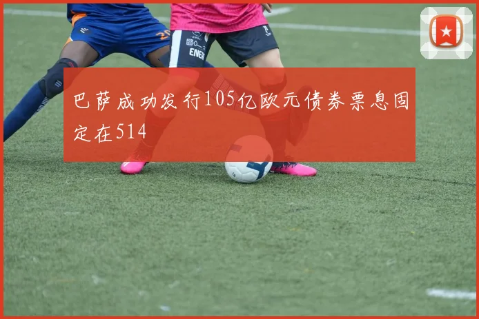 巴萨成功发行105亿欧元债券票息固定在514
