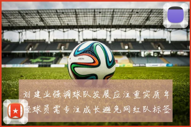 刘建业强调球队发展应注重实质年轻球员需专注成长避免网红队标签
