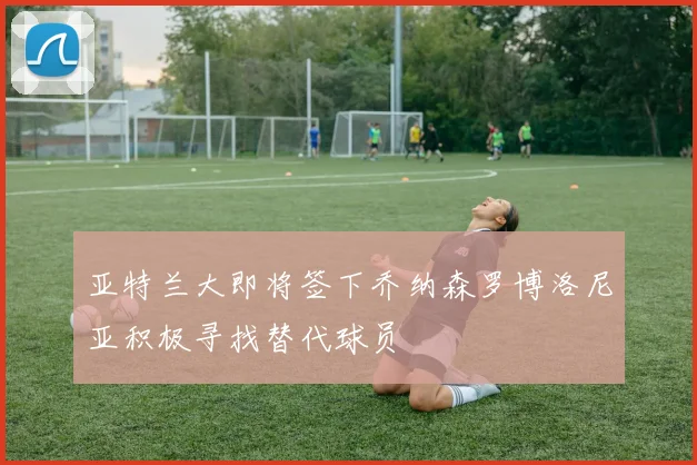 亚特兰大即将签下乔纳森罗博洛尼亚积极寻找替代球员