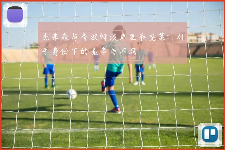 杰弗森与香波特谈库里和克莱：对手身份下的竞争与不满