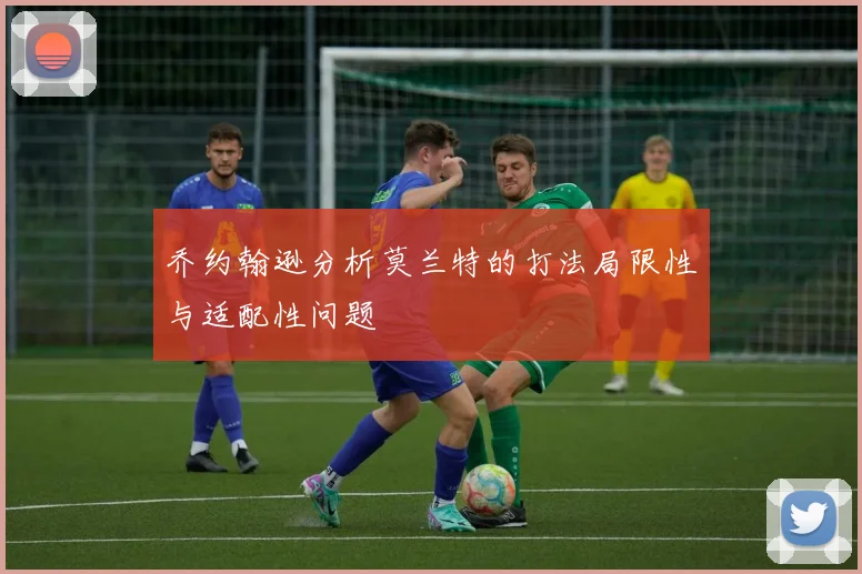 乔约翰逊分析莫兰特的打法局限性与适配性问题