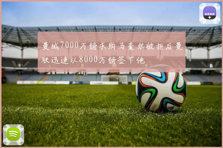 曼城7000万镑求购马奎尔被拒后曼联迅速以8000万镑签下他