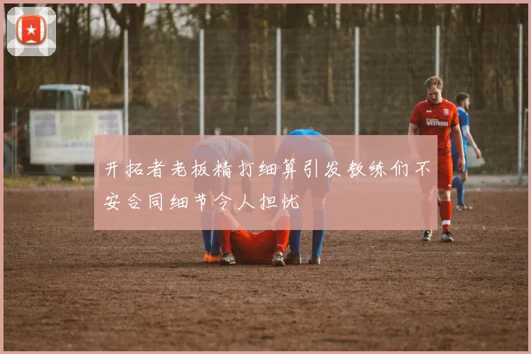 开拓者老板精打细算引发教练们不安合同细节令人担忧