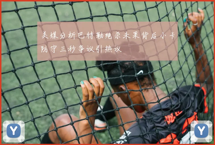 美媒分析巴特勒绝杀未果背后小卡防守三秒争议引热议