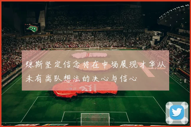 琼斯坚定信念将在中场展现才华从未有离队想法的决心与信心