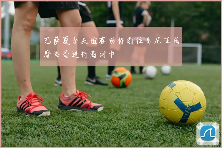 巴萨夏季友谊赛或将前往肯尼亚或摩洛哥进行商讨中