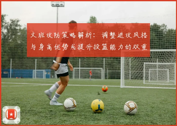 文班攻防策略解析：调整进攻风格与身高优势或提升投篮能力的双重选择