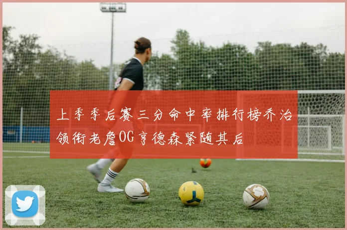 上季季后赛三分命中率排行榜乔治领衔老詹OG亨德森紧随其后