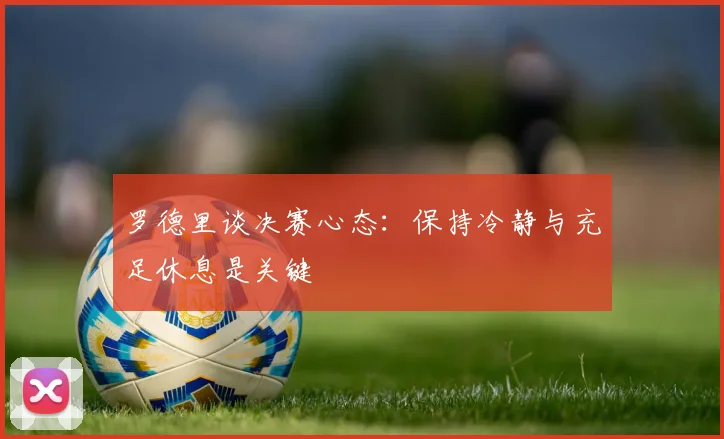 罗德里谈决赛心态：保持冷静与充足休息是关键